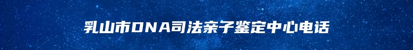 乳山市DNA司法亲子鉴定中心电话