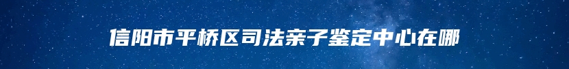 信阳市平桥区司法亲子鉴定中心在哪