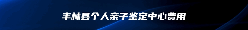 丰林县个人亲子鉴定中心费用