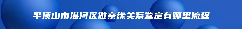 平顶山市湛河区做亲缘关系鉴定有哪里流程