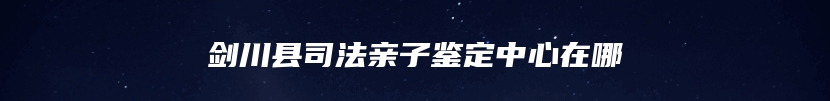 剑川县司法亲子鉴定中心在哪