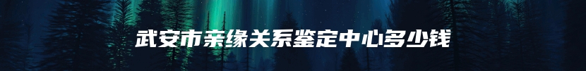 武安市亲缘关系鉴定中心多少钱