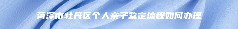 菏泽市牡丹区个人亲子鉴定流程如何办理