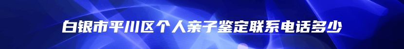 白银市平川区个人亲子鉴定联系电话多少