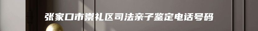 张家口市崇礼区司法亲子鉴定电话号码