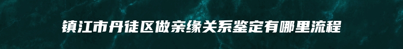 镇江市丹徒区做亲缘关系鉴定有哪里流程