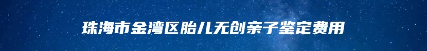 珠海市金湾区胎儿无创亲子鉴定费用