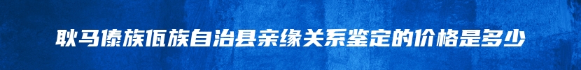 耿马傣族佤族自治县亲缘关系鉴定的价格是多少