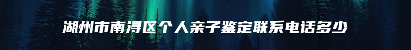 湖州市南浔区个人亲子鉴定联系电话多少
