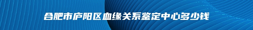 合肥市庐阳区血缘关系鉴定中心多少钱