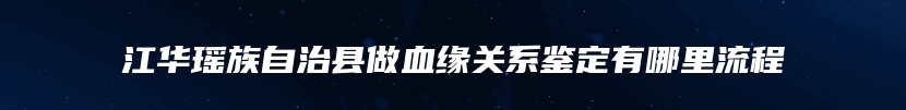 江华瑶族自治县做血缘关系鉴定有哪里流程
