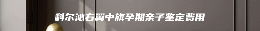 科尔沁右翼中旗孕期亲子鉴定费用
