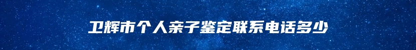 卫辉市个人亲子鉴定联系电话多少