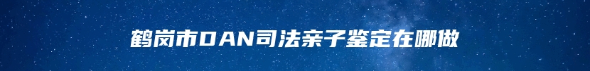 鹤岗市DAN司法亲子鉴定在哪做