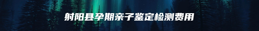 射阳县孕期亲子鉴定检测费用