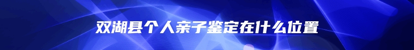 双湖县个人亲子鉴定在什么位置