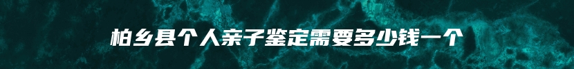 柏乡县个人亲子鉴定需要多少钱一个