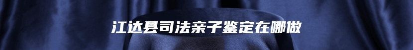 江达县司法亲子鉴定在哪做