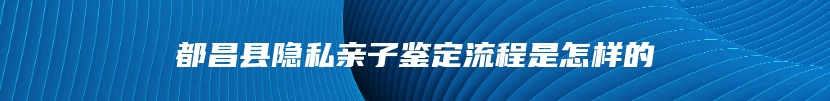 都昌县隐私亲子鉴定流程是怎样的