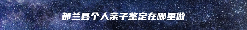 都兰县个人亲子鉴定在哪里做