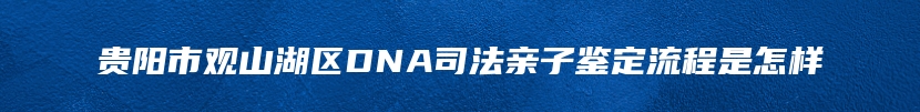 贵阳市观山湖区DNA司法亲子鉴定流程是怎样