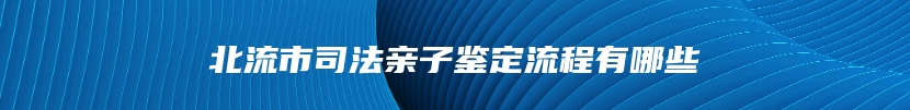 北流市司法亲子鉴定流程有哪些