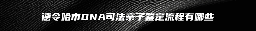 德令哈市DNA司法亲子鉴定流程有哪些