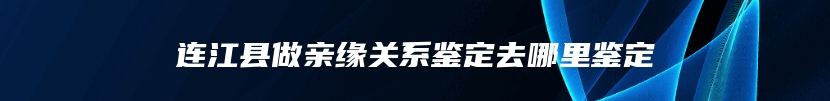 连江县做亲缘关系鉴定去哪里鉴定