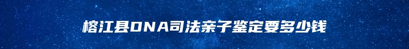 榕江县DNA司法亲子鉴定要多少钱