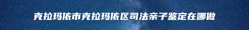 克拉玛依市克拉玛依区司法亲子鉴定在哪做