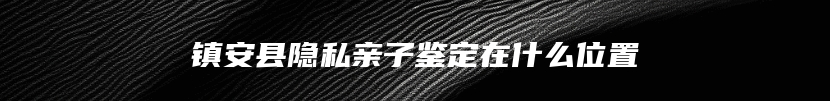 镇安县隐私亲子鉴定在什么位置