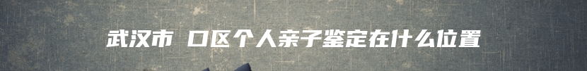 武汉市硚口区个人亲子鉴定在什么位置