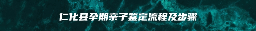 仁化县孕期亲子鉴定流程及步骤