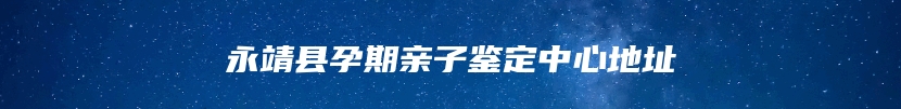 永靖县孕期亲子鉴定中心地址