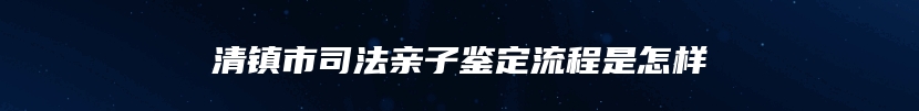 清镇市司法亲子鉴定流程是怎样