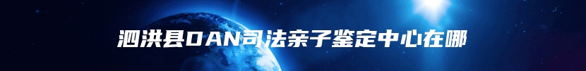 泗洪县DAN司法亲子鉴定中心在哪