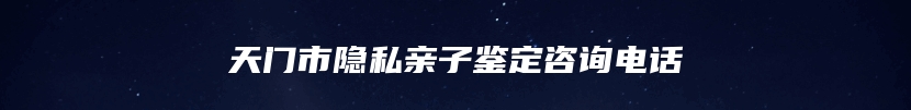 天门市隐私亲子鉴定咨询电话