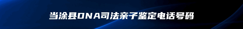 当涂县DNA司法亲子鉴定电话号码