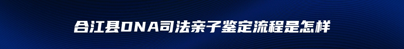 合江县DNA司法亲子鉴定流程是怎样
