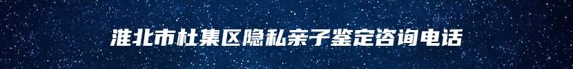 淮北市杜集区隐私亲子鉴定咨询电话