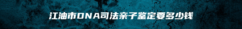 江油市DNA司法亲子鉴定要多少钱