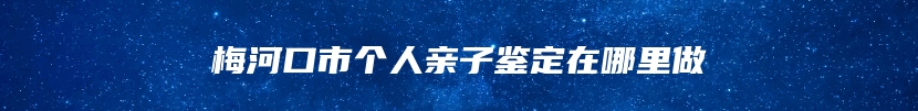 梅河口市个人亲子鉴定在哪里做