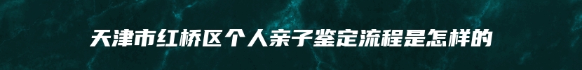 天津市红桥区个人亲子鉴定流程是怎样的