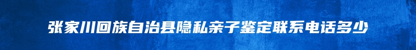 张家川回族自治县隐私亲子鉴定联系电话多少