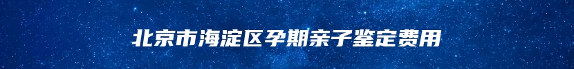 北京市海淀区孕期亲子鉴定费用