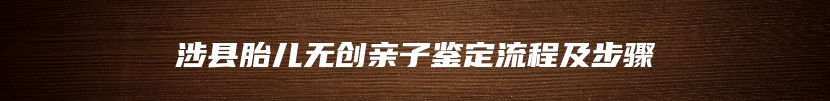 涉县胎儿无创亲子鉴定流程及步骤