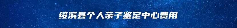 绥滨县个人亲子鉴定中心费用