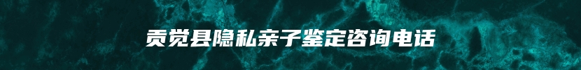 贡觉县隐私亲子鉴定咨询电话