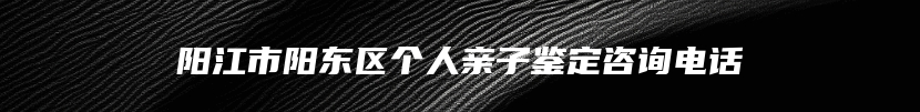 阳江市阳东区个人亲子鉴定咨询电话