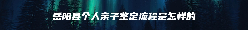 岳阳县个人亲子鉴定流程是怎样的